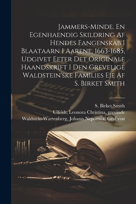 Jammers-Minde. En Egenhaendig Skildring AF Hendes Fangenskab I Blaataarn I Aarene, 1663-1685, Udgivet Efter Det Originale Haandskrift I Den Grevelige Waldstein'ske Families Eje AF S. Birket Smith - Ulfeldt, Leonora Christina, and Smith, S Birket 1838-1919, and Waldstein-Wartenberg, Johann Nepomuk