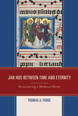 Jan Hus between Time and Eternity: Reconsidering a Medieval Heretic - Fudge, Thomas A