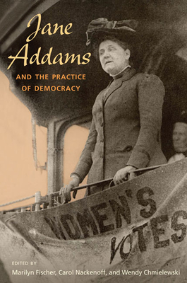 Jane Addams and the Practice of Democracy - Fischer, Marilyn (Contributions by), and Nackenoff, Carol (Contributions by), and Chmielewski, Wendy (Contributions by)