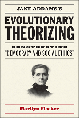 Jane Addams's Evolutionary Theorizing: Constructing "Democracy and Social Ethics" - Fischer, Marilyn