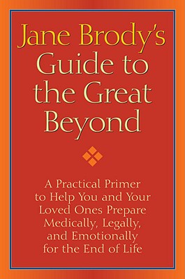 Jane Brody's Guide to the Great Beyond: A Practical Primer to Help You and Your Loved Ones Prepare Medically, Legally, and Emotionally for the End of Life - Brody, Jane