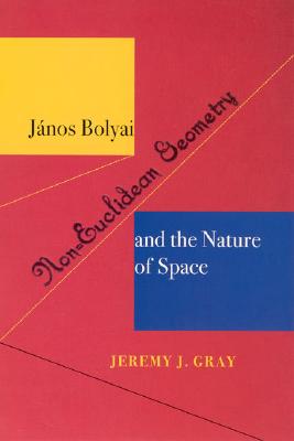 Janos Bolyai, Non-Euclidian Geometry, and the Nature of Space - Gray, Jeremy J