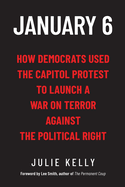 January 6: How Democrats Used the Capitol Protest to Launch a War on Terror Against the Political Right: How Democrats Used the Capitol Protest to Launch a War on Terror Against the Political Right