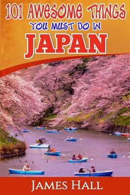 Japan: 101 Awesome Things You Must Do In Japan: Japan Travel Guide To The Land Of The Rising Sun. The True Travel Guide from a True Traveler. All You Need To Know About Japan. - Hall, James, Professor