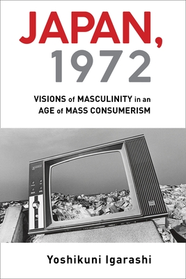 Japan, 1972: Visions of Masculinity in an Age of Mass Consumerism - Igarashi, Yoshikuni