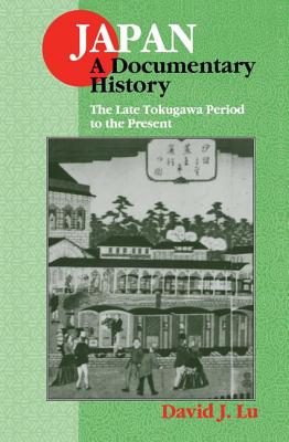 Japan: A Documentary History: Vol 2: The Late Tokugawa Period to the Present: A Documentary History - Lu, David J