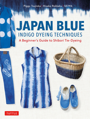 Japan Blue Indigo Dyeing Techniques: A Beginner's Guide to Shibori Tie-Dyeing - Tsujioka, Piggy, and Rokkaku, Hisako, and Seiwa