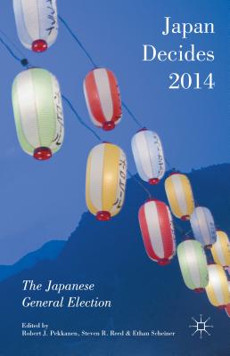 Japan Decides 2014: The Japanese General Election - Pekkanen, Robert J (Editor), and Scheiner, Ethan (Editor), and Reed, Steven R (Editor)