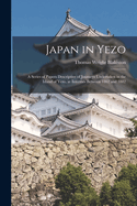 Japan in Yezo: A Series of Papers Descriptive of Journeys Undertaken in the Island of Yezo, at Intervals Between 1862 and 1882