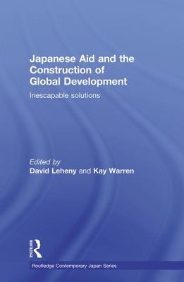 Japanese Aid and the Construction of Global Development: Inescapable Solutions - Leheny, David (Editor), and Warren, Kay (Editor)