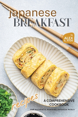Japanese Breakfast Recipes: A Comprehensive Cookbook for Authentic Morning Japanese Meals - K Aton, Alex