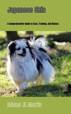 Japanese Chin: A Comprehensive Guide to Care, Training, and History - Morris, Adams U