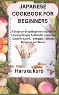 Japanese Cookbook for Beginners: A Step-by-Step Beginner's Guide to Learn Simple Authentic Japanese Cuisine: Sushi, Tonkatsu, Teriyaki, Tempura and More! with Easy and Delicious Recipes