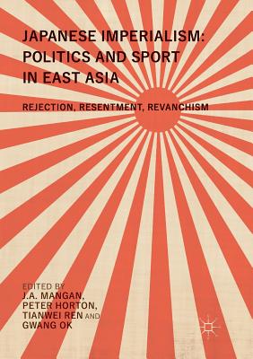 Japanese Imperialism: Politics and Sport in East Asia: Rejection, Resentment, Revanchism - Mangan, J a (Editor), and Horton, Peter (Editor), and Ren, Tianwei (Editor)