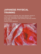 Japanese Physical Training; The System of Exercise, Diet and General Mode of Living That Has Made the Mikado's People the Healthiest, Strongest, and Happiest Men and Women in the World