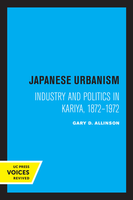Japanese Urbanism: Industry and Politics in Kariya, 1872-1972 - Allinson, Gary D