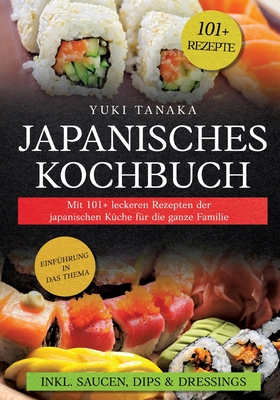 Japanisches Kochbuch: Mit 101+ leckeren Rezepten der japanischen K?che f?r die ganze Familie - Tanaka, Yuki