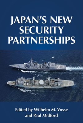 Japan's New Security Partnerships: Beyond the Security Alliance - Vosse, Wilhelm (Editor), and Midford, Paul (Editor)