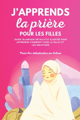 J'apprends la prire pour les filles: Guide islamique dtaill et illustr pour apprendre  faire la prire et les ablutions Pour dbutantes en Islam Selon le Coran et la Sunna - Islamic Books for Kids (Contributions by), and Selma Editions