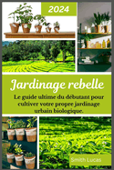 Jardinage Rebelle: Le guide ultime du dbutant pour cultiver votre propre jardinage urbain biologique.