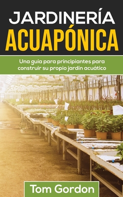 Jardiner?a Acuap?nica: Una gu?a para principiantes para construir su propio jard?n acutico - Gordon, Tom