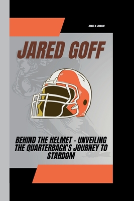 Jared Goff: Behind the Helmet - Unveiling the Quarterback's Journey to Stardom - N Johnson, Daniel