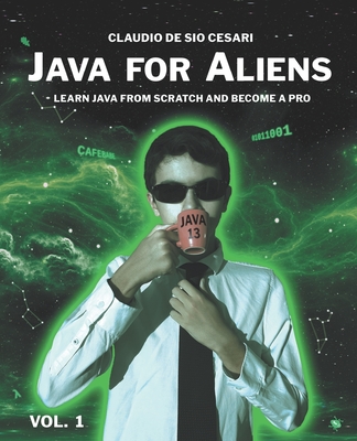 Java for Aliens - Volume 1: Learn Java from Scratch and Become a Pro - Giuliani, Emanuele (Editor), and de Sio Cesari, Claudio