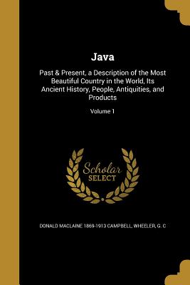 Java: Past & Present, a Description of the Most Beautiful Country in the World, Its Ancient History, People, Antiquities, and Products; Volume 1 - Campbell, Donald MacLaine 1869-1913, and Wheeler, G C (Creator)