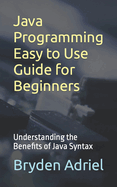 Java Programming Easy to Use Guide for Beginners: Understanding the Benefits of Java Syntax