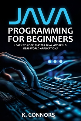 Java Programming for Beginners: Learn to Code, Master Java, and Build Real-World Applications - Connors, K