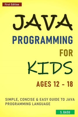 Java Programming For Kids ages 12 - 18: Simple, Concise & Easy guide to Java Programming Language - Basu, S