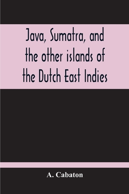 Java, Sumatra, And The Other Islands Of The Dutch East Indies - Cabaton, A