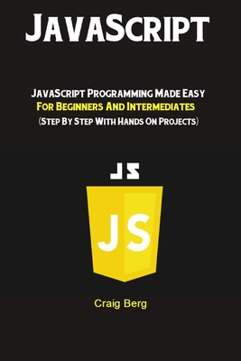 JavaScript: JavaScript Programming Made Easy for Beginners & Intermediates (Step By Step With Hands On Projects) - Berg, Craig