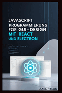 JavaScript Programmierung F?r Gui-Design Mit React Und Electron: Eine Schritt-f?r-Schritt-Anleitung zum Erstellen moderner GUI-Anwendungen