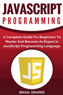 JavaScript Programming: A Complete Practical Guide for Beginners to Master JavaScript Programming Language