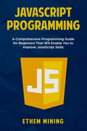 JavaScript Programming: A Comprehensive Programming Guide for Beginners That Will Enable You to Improve JavaScript Skills