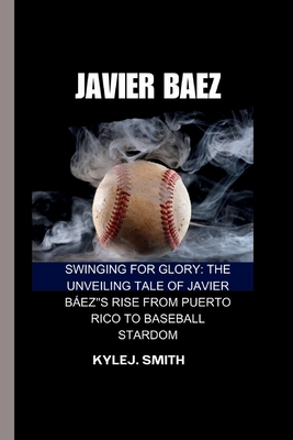 Javier Baez: Swinging for Glory: The Unveiling Tale of Javier Bez's Rise from Puerto Rico to Baseball Stardom - J Smith, Kyle