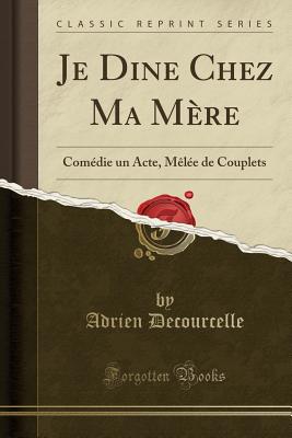 Je Dine Chez Ma Mre: Comdie Un Acte, Mle de Couplets (Classic Reprint) - Decourcelle, Adrien