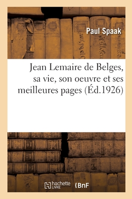 Jean Lemaire de Belges, Sa Vie, Son Oeuvre Et Ses Meilleures Pages - Spaak, Paul