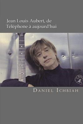 Jean-Louis Aubert, de Telephone a Aujourd'hui: Biographie de Jean-Louis Aubert - Ichbiah, Daniel