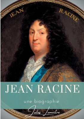 Jean Racine: Une biographie du dramaturge fran?ais auteur de Andromaque, Britannicus, B?r?nice, Iphig?nie, et Ph?dre - Lema?tre, Jules