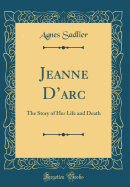 Jeanne d'Arc: The Story of Her Life and Death (Classic Reprint)