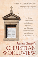 Jeanne Guyon's Christian Worldview: Her Biblical Commentaries on Galatians, Ephesians, and Colossians with Explanations and Reflections on the Interior Life