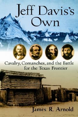 Jeff Davis's Own: Cavalry, Comanches, and the Battle for the Texas Frontier - Arnold, James R