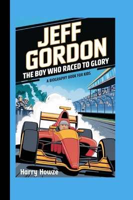 Jeff Gordon: The Boy Who Raced to Glory (A Biography Book for Kids) - Howze, Harry