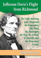 Jefferson Davis's Flight from Richmond: The Calm Morning, Lee's Telegrams, the Evacuation, the Train, the Passengers, the Trip, the Arrival in Danville and the Historians' Frauds - Stewart, John, Captain, PhD