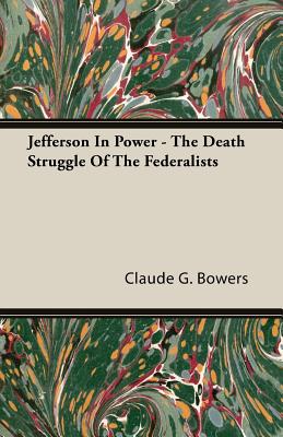 Jefferson in Power - The Death Struggle of the Federalists - Bowers, Claude G