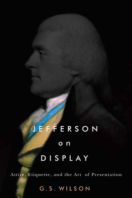 Jefferson on Display: Attire, Etiquette, and the Art of Presentation - Wilson, G S