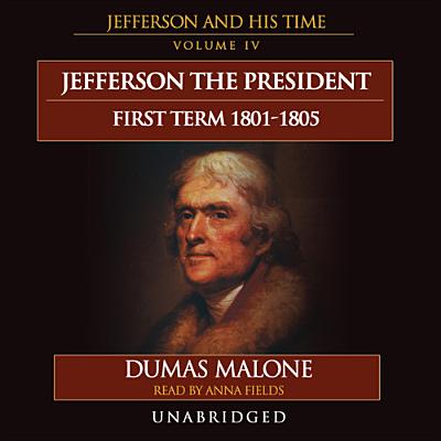 Jefferson the President: First Term, 1801-1805: Jefferson and His Time, Volume 4 - Malone, Dumas, and Fields, Anna (Read by)