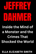 Jeffrey Dahmer: Inside the Mind of a Monster and the Crimes That Shocked the World